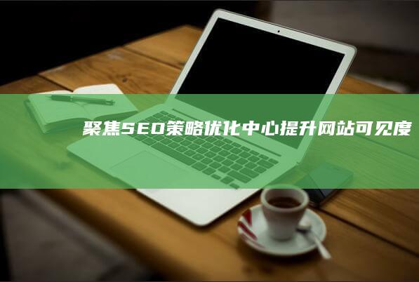 聚焦SEO策略：优化中心提升网站可见度