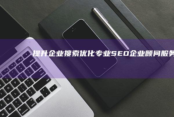 提升企业搜索优化：专业SEO企业顾问服务